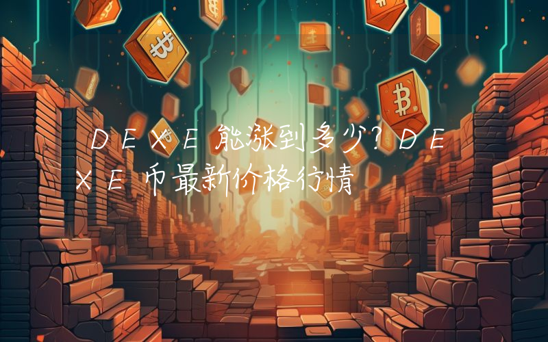 DEXE能涨到多少？DEXE币最新价格行情