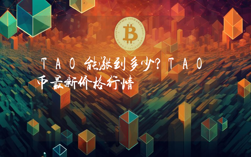 TAO能涨到多少？TAO币最新价格行情