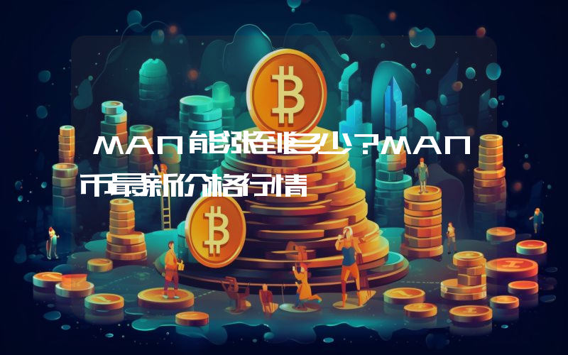 MAN能涨到多少？MAN币最新价格行情