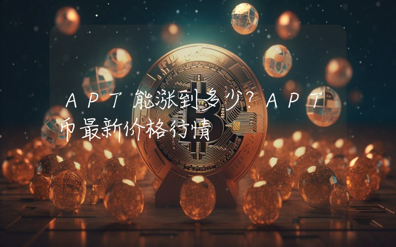 APT能涨到多少？APT币最新价格行情