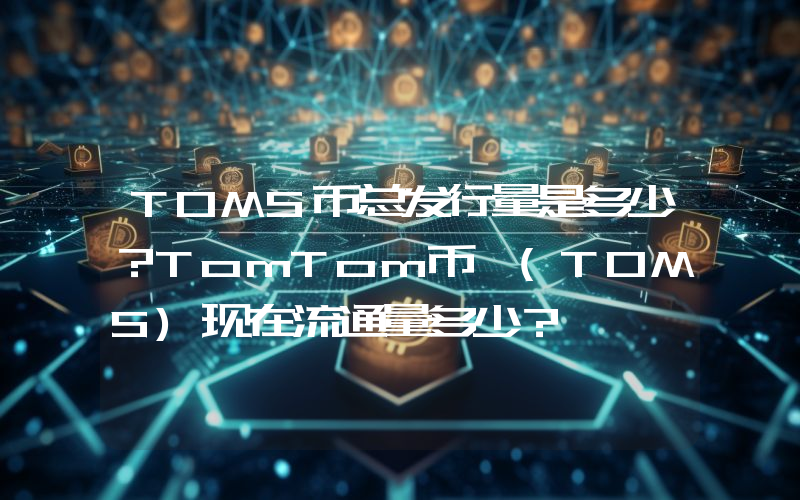 TOMS币总发行量是多少？TomTom币 (TOMS)现在流通量多少？