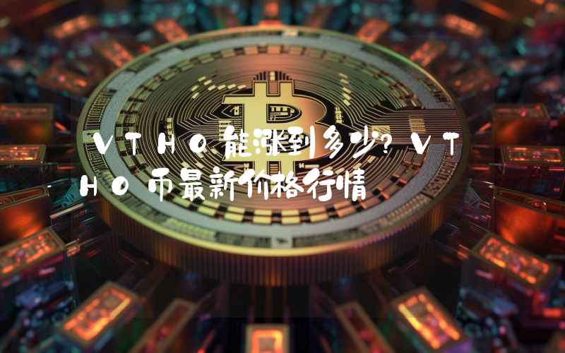 VTHO能涨到多少？VTHO币最新价格行情
