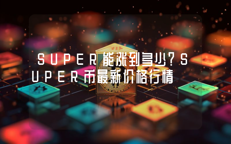 SUPER能涨到多少？SUPER币最新价格行情