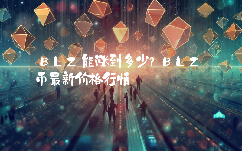 BLZ能涨到多少？BLZ币最新价格行情