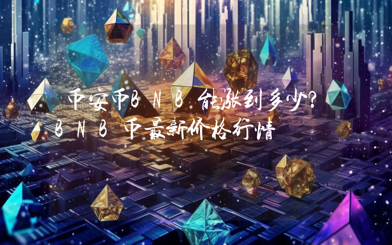 币安币BNB能涨到多少？BNB币最新价格行情