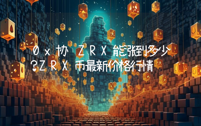0x协议ZRX能涨到多少？ZRX币最新价格行情