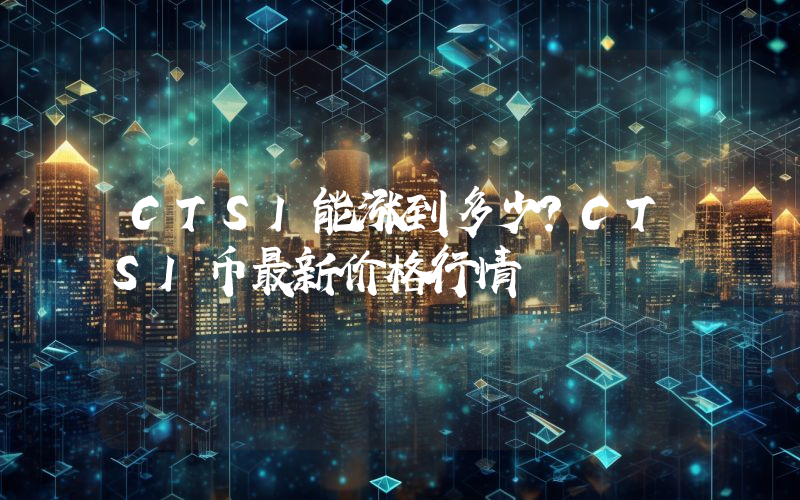 CTSI能涨到多少？CTSI币最新价格行情