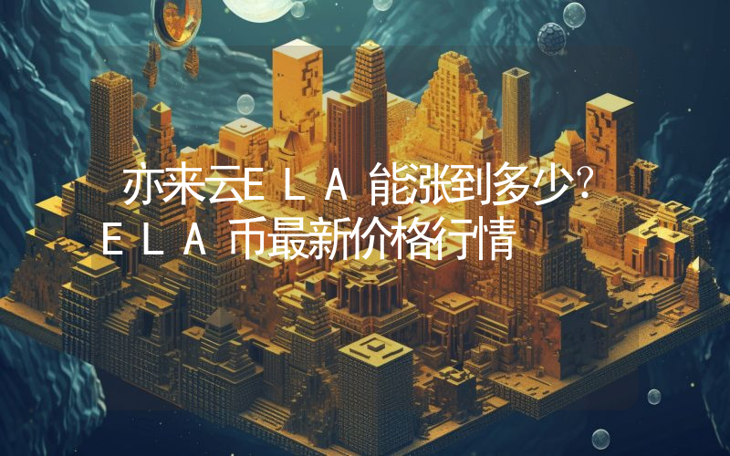 亦来云ELA能涨到多少？ELA币最新价格行情