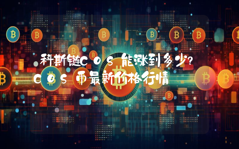 科斯链COS能涨到多少？COS币最新价格行情