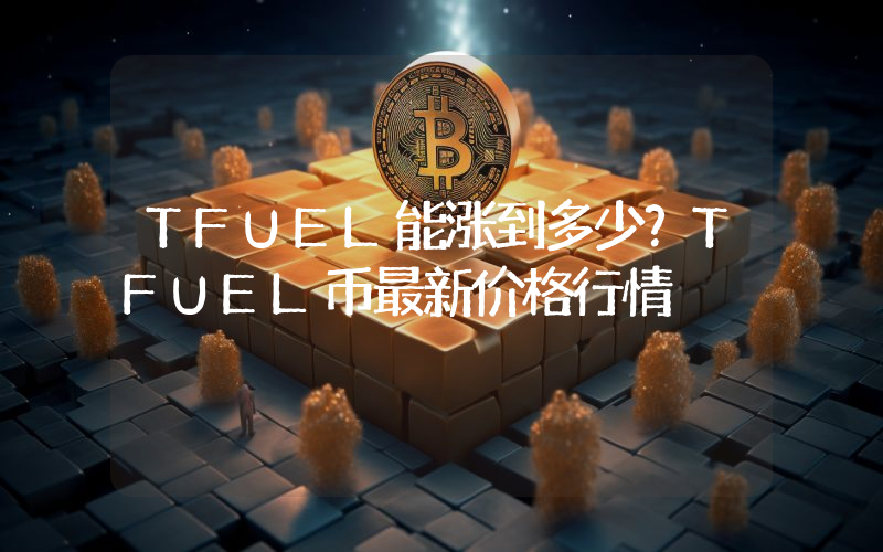TFUEL能涨到多少？TFUEL币最新价格行情