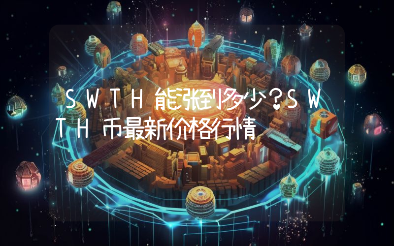 SWTH能涨到多少？SWTH币最新价格行情