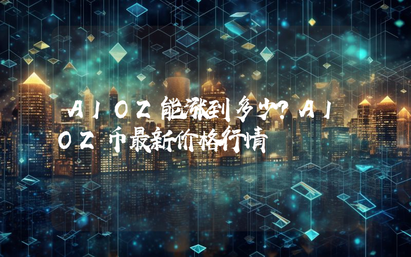 AIOZ能涨到多少？AIOZ币最新价格行情
