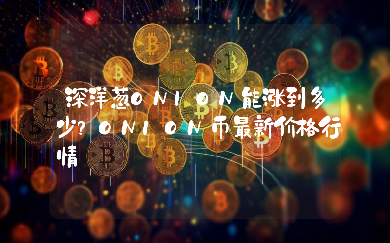 深洋葱ONION能涨到多少？ONION币最新价格行情