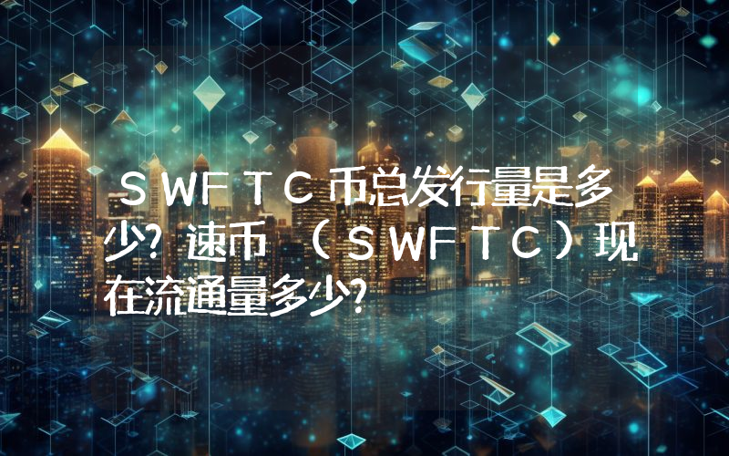 SWFTC币总发行量是多少？速币 (SWFTC)现在流通量多少？