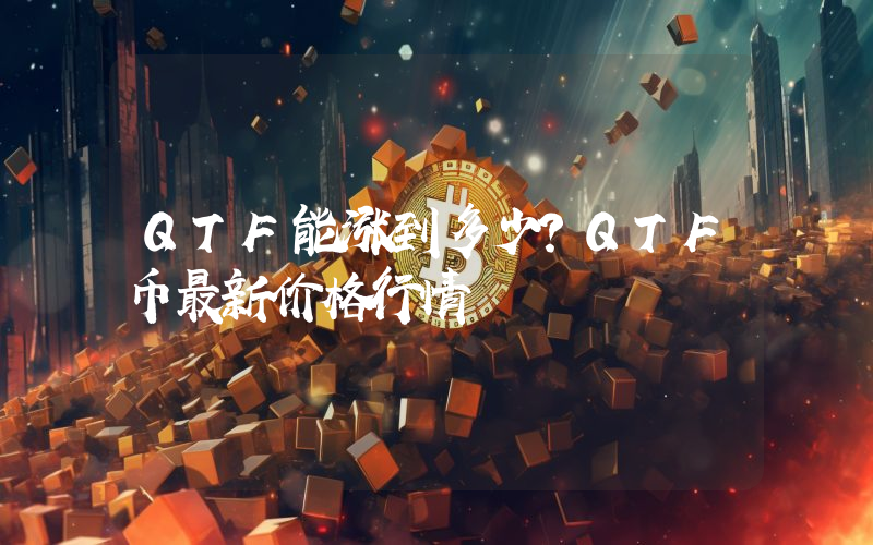 QTF能涨到多少？QTF币最新价格行情