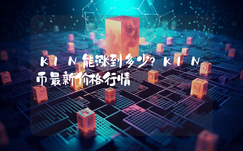 KIN能涨到多少？KIN币最新价格行情