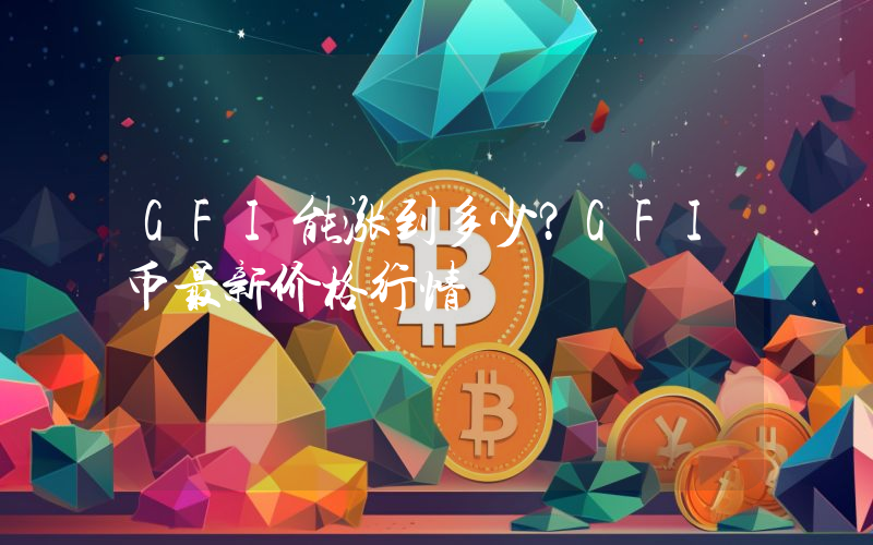 GFI能涨到多少？GFI币最新价格行情