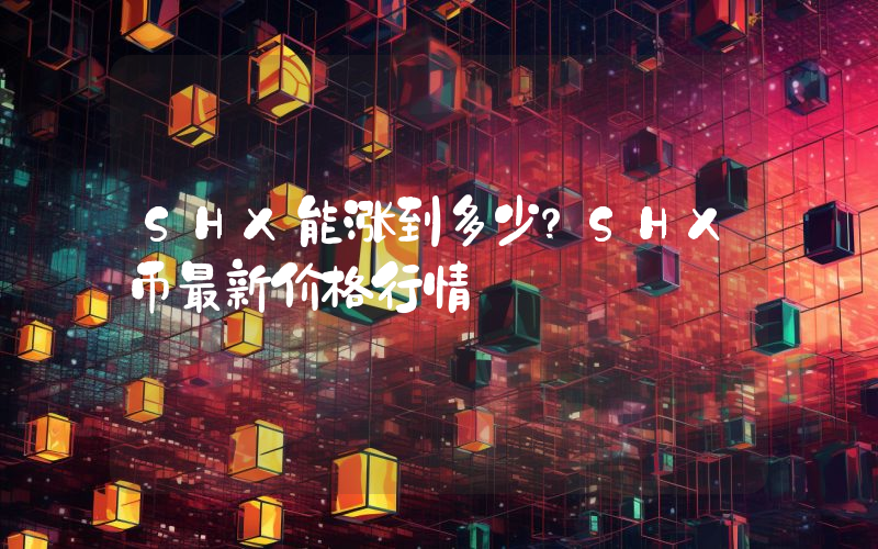 SHX能涨到多少？SHX币最新价格行情