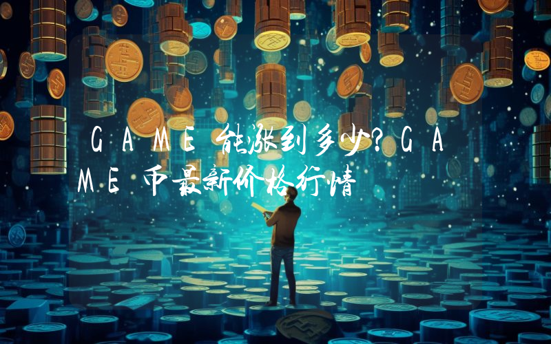 GAME能涨到多少？GAME币最新价格行情