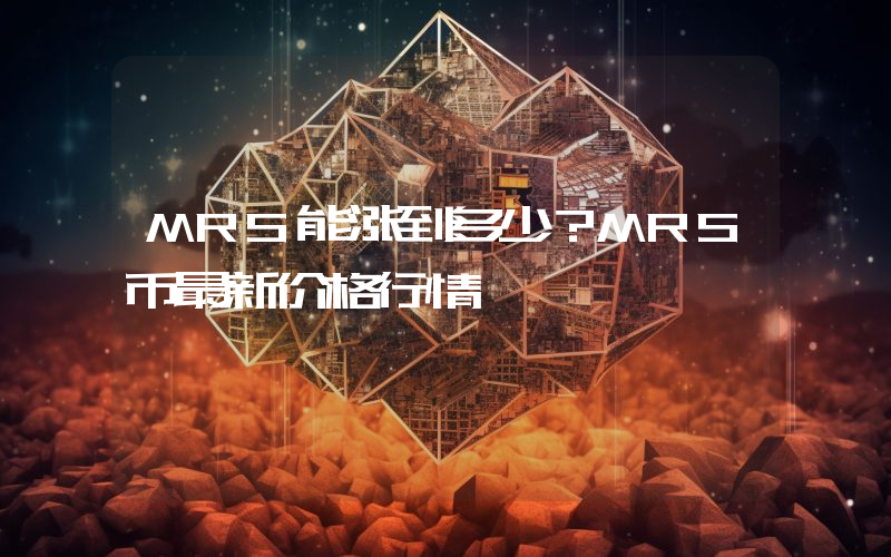 MRS能涨到多少？MRS币最新价格行情