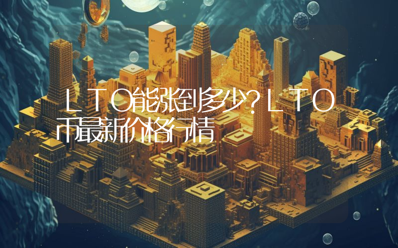 LTO能涨到多少？LTO币最新价格行情