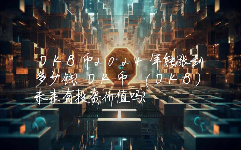 OKB币2024年能涨到多少钱？OK币 (OKB)未来有投资价值吗？