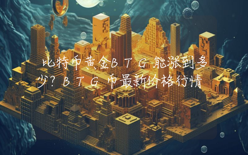 比特币黄金BTG能涨到多少？BTG币最新价格行情