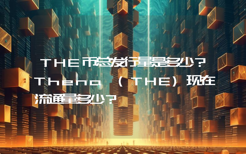 THE币总发行量是多少？Thena (THE)现在流通量多少？