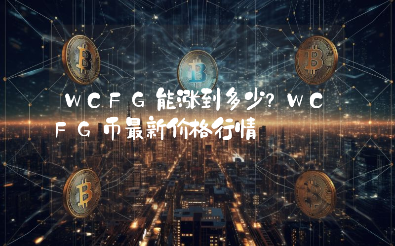 WCFG能涨到多少？WCFG币最新价格行情