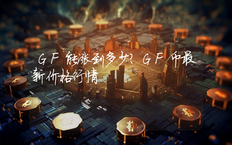 GF能涨到多少？GF币最新价格行情