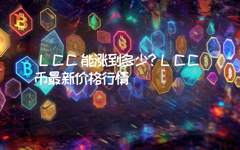 LCC能涨到多少？LCC币最新价格行情