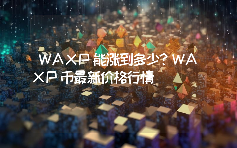 WAXP能涨到多少？WAXP币最新价格行情