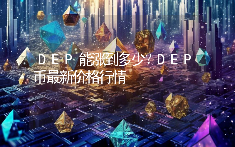 DEP能涨到多少？DEP币最新价格行情