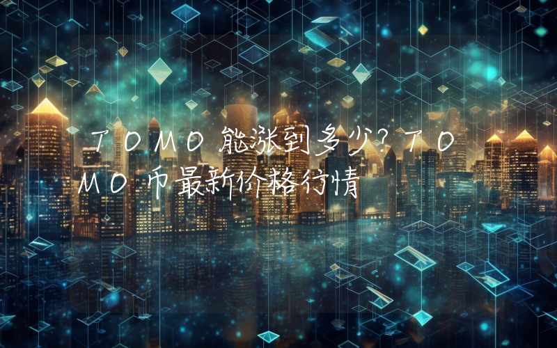 TOMO能涨到多少？TOMO币最新价格行情