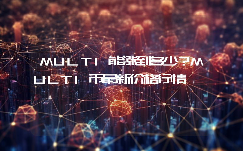 MULTI能涨到多少？MULTI币最新价格行情