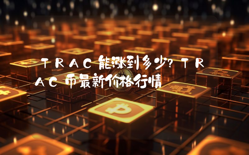 TRAC能涨到多少？TRAC币最新价格行情