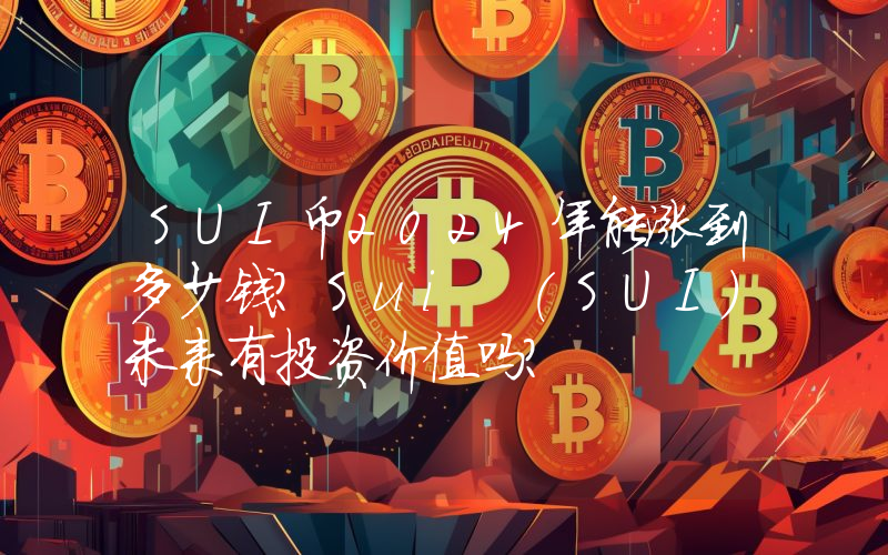 SUI币2024年能涨到多少钱？Sui (SUI)未来有投资价值吗？
