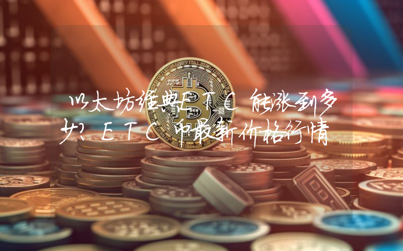 以太坊经典ETC能涨到多少？ETC币最新价格行情