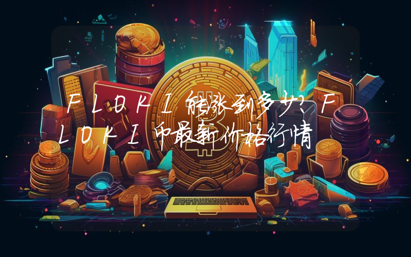 FLOKI能涨到多少？FLOKI币最新价格行情