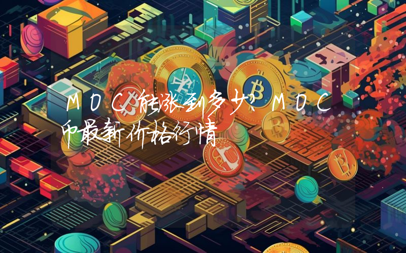 MOC能涨到多少？MOC币最新价格行情