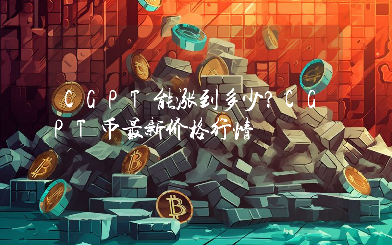 CGPT能涨到多少？CGPT币最新价格行情