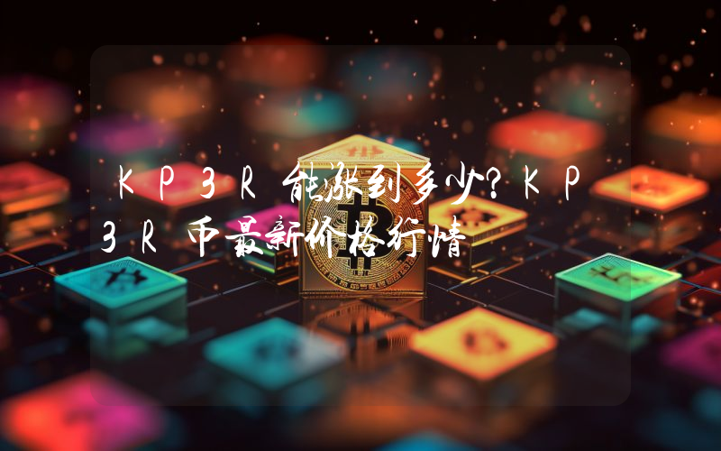 KP3R能涨到多少？KP3R币最新价格行情