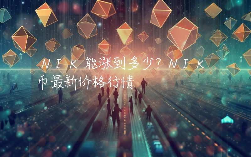NIK能涨到多少？NIK币最新价格行情