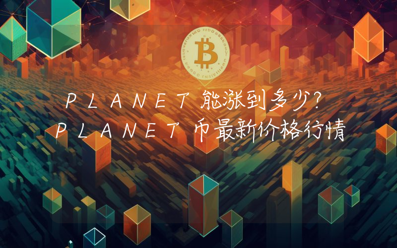 PLANET能涨到多少？PLANET币最新价格行情