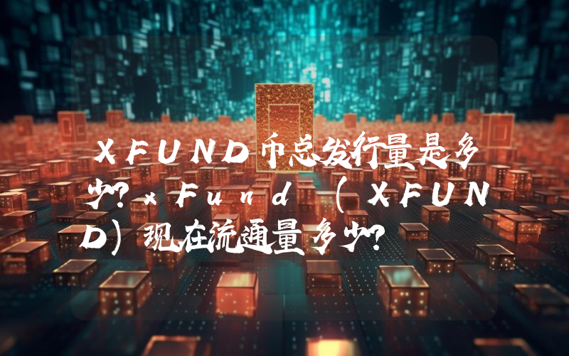 XFUND币总发行量是多少？xFund (XFUND)现在流通量多少？