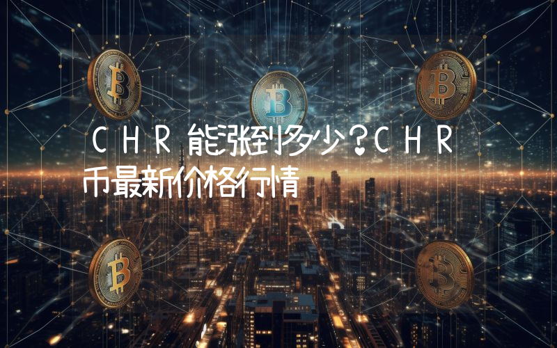 CHR能涨到多少？CHR币最新价格行情