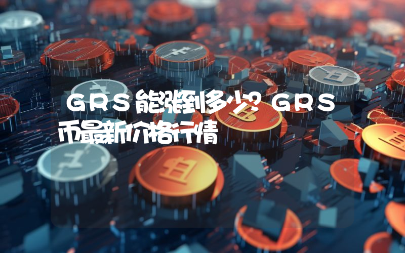 GRS能涨到多少？GRS币最新价格行情