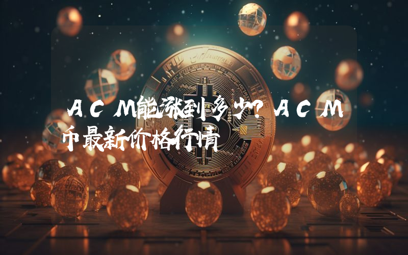 ACM能涨到多少？ACM币最新价格行情