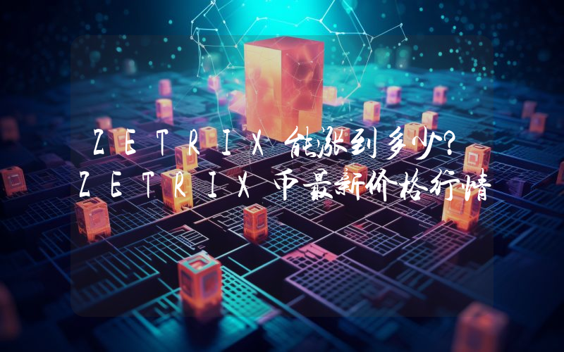 ZETRIX能涨到多少？ZETRIX币最新价格行情