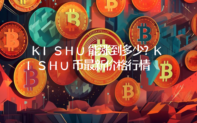 KISHU能涨到多少？KISHU币最新价格行情